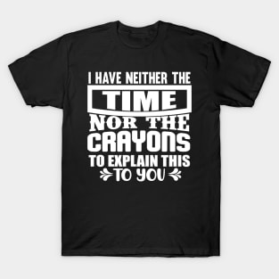 I Have Neither The Time Nor The Crayons To Explain This To You T-Shirt